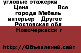 угловые этажерки700-1400 › Цена ­ 700-1400 - Все города Мебель, интерьер » Другое   . Ростовская обл.,Новочеркасск г.